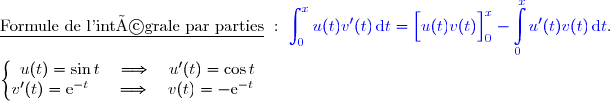 \underline{\text{Formule de l'intégrale par parties}}\ :\ {\blue{\displaystyle\int_0^{x}u(t)v'(t)\,\text{d}t=\left[\overset{}{u(t)v(t)}\right]\limits_0^x- \displaystyle\int\limits_0^xu'(t)v(t)\,\text{d}t}}.  \\ \\ \left\lbrace\begin{matrix}u(t)=\sin t\quad\Longrightarrow\quad u'(t)=\cos t \\v'(t)=\text e^{-t}\phantom{x}\quad\Longrightarrow\quad v(t)=-\text e^{-t}\phantom{x}\end{matrix}\right. 
